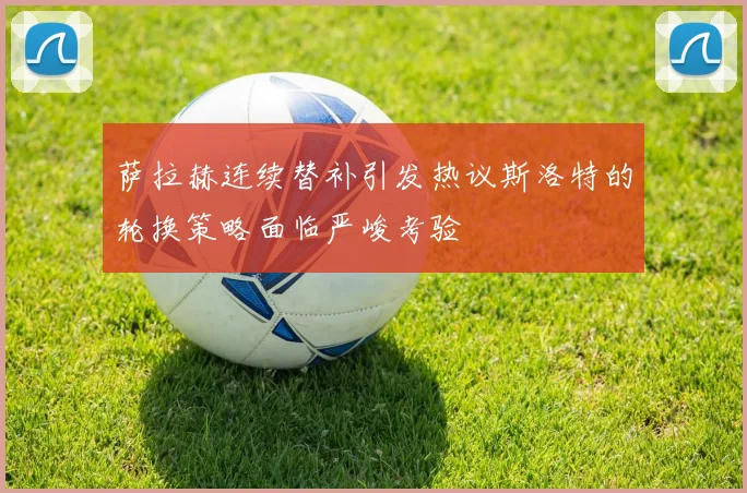 萨拉赫连续替补引发热议斯洛特的轮换策略面临严峻考验